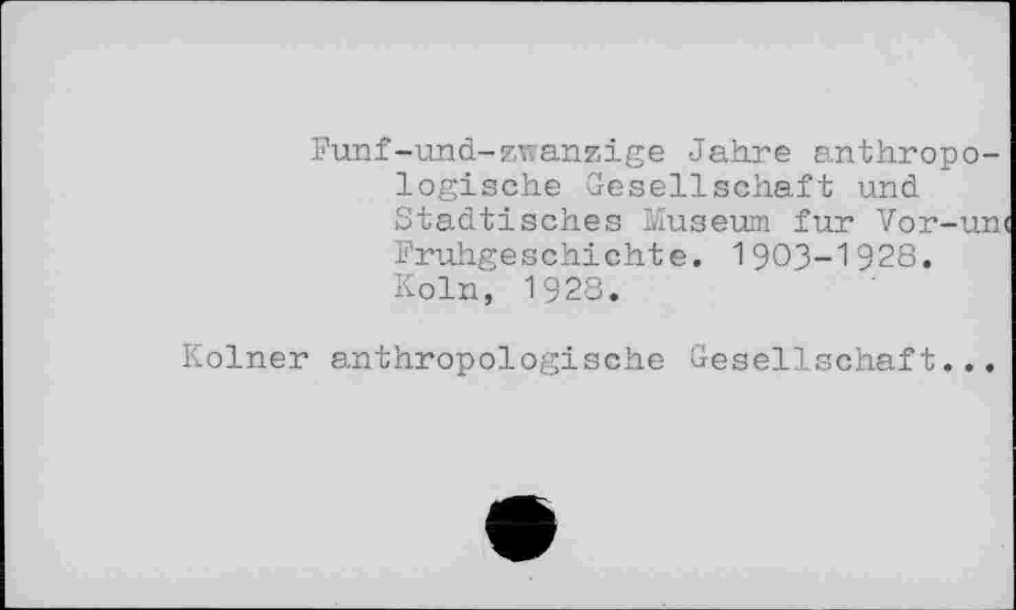 ﻿Fünf-und-zwanzige Jahre anthropologische Gesellschaft und Städtisches Museum fur Vor-uni Frühgeschichte. 1903-1928. Köln, 1928.
Kölner anthropologische Gesellschaft...